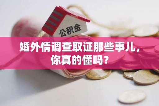 萍乡婚外情调查取证那些事儿，你真的懂吗？