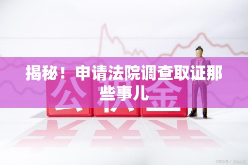 萍乡揭秘！申请法院调查取证那些事儿