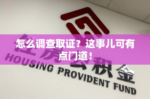萍乡怎么调查取证？这事儿可有点门道！