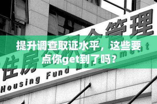 萍乡提升调查取证水平，这些要点你get到了吗？