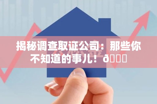 萍乡揭秘调查取证公司：那些你不知道的事儿！😎