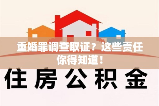 萍乡重婚罪调查取证？这些责任你得知道！