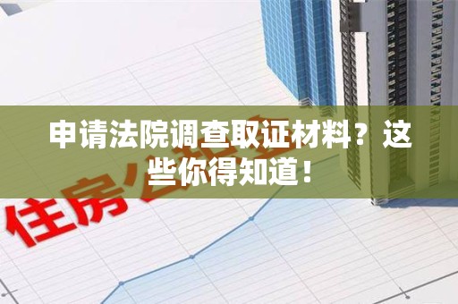 萍乡申请法院调查取证材料？这些你得知道！