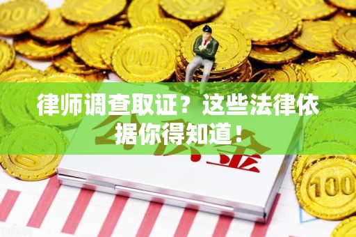 萍乡律师调查取证？这些法律依据你得知道！