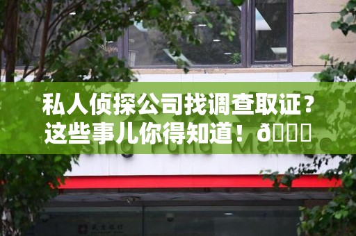 萍乡私人侦探公司找调查取证？这些事儿你得知道！😎