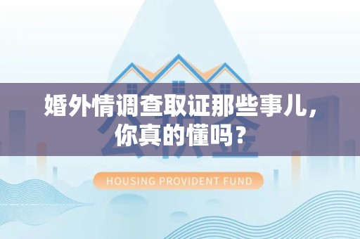 萍乡婚外情调查取证那些事儿，你真的懂吗？