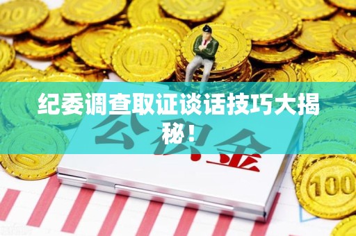 萍乡纪委调查取证谈话技巧大揭秘！