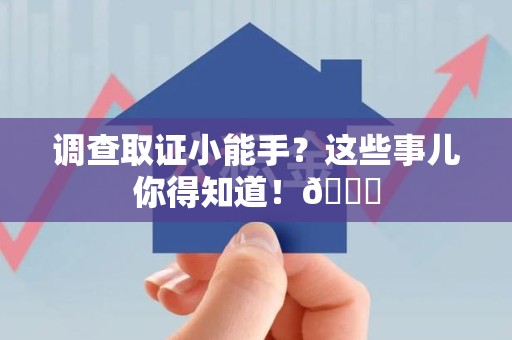 萍乡调查取证小能手？这些事儿你得知道！😎