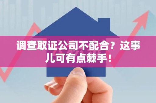 萍乡调查取证公司不配合？这事儿可有点棘手！
