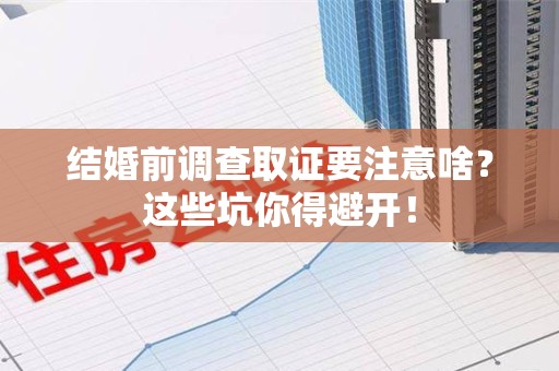 萍乡结婚前调查取证要注意啥？这些坑你得避开！