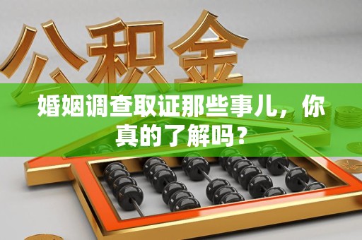萍乡婚姻调查取证那些事儿，你真的了解吗？