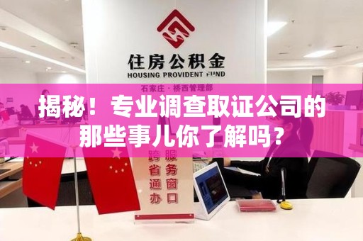 萍乡揭秘！专业调查取证公司的那些事儿你了解吗？