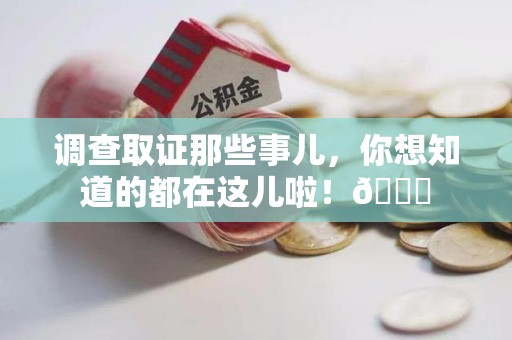 萍乡调查取证那些事儿，你想知道的都在这儿啦！😎