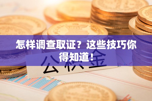 萍乡怎样调查取证？这些技巧你得知道！