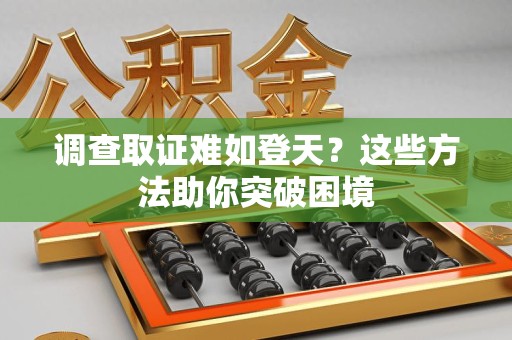 萍乡调查取证难如登天？这些方法助你突破困境