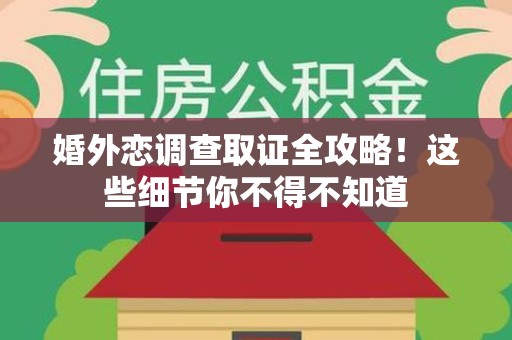 萍乡婚外恋调查取证全攻略！这些细节你不得不知道