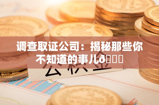 萍乡调查取证公司：揭秘那些你不知道的事儿😎