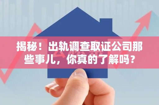 萍乡揭秘！出轨调查取证公司那些事儿，你真的了解吗？