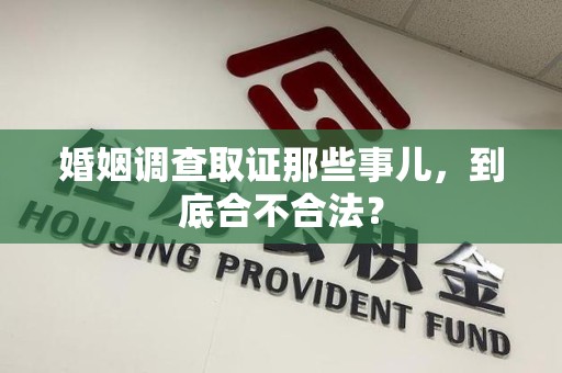 萍乡婚姻调查取证那些事儿，到底合不合法？