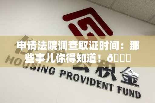 萍乡申请法院调查取证时间：那些事儿你得知道！😎