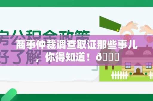 萍乡商事仲裁调查取证那些事儿，你得知道！😎