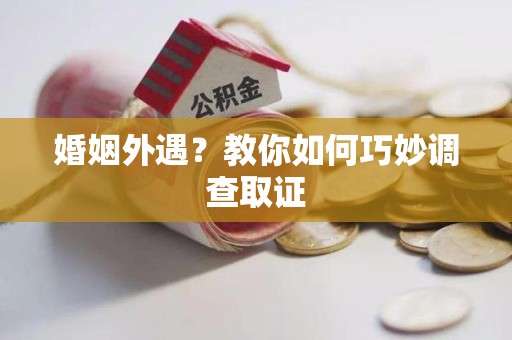 萍乡婚姻外遇？教你如何巧妙调查取证