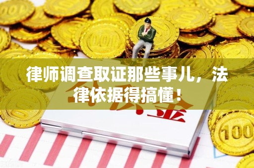 萍乡律师调查取证那些事儿，法律依据得搞懂！
