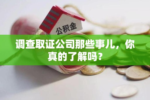 萍乡调查取证公司那些事儿，你真的了解吗？