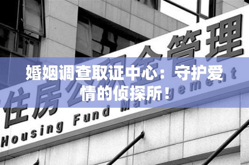 萍乡婚姻调查取证中心：守护爱情的侦探所！