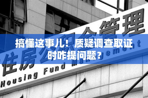 萍乡搞懂这事儿!质疑调查取证时咋提问题? 萍乡搞懂这事儿!质疑调查取证时咋提问题?