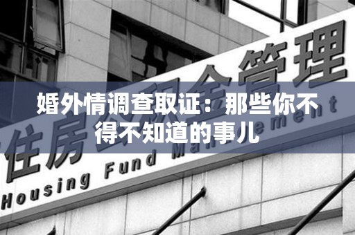萍乡婚外情调查取证：那些你不得不知道的事儿