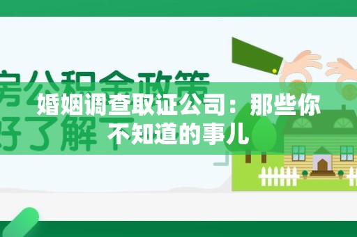 萍乡婚姻调查取证公司：那些你不知道的事儿