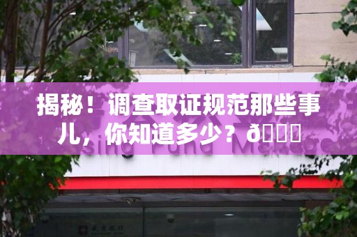 萍乡揭秘！调查取证规范那些事儿，你知道多少？😎