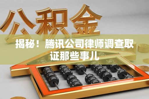 萍乡揭秘!腾讯公司律师调查取证那些事儿 萍乡揭秘!腾讯公司律师调查取证那些事儿