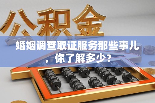 萍乡婚姻调查取证服务那些事儿，你了解多少？