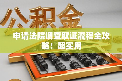 萍乡申请法院调查取证流程全攻略！超实用