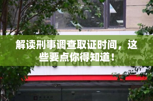 萍乡解读刑事调查取证时间，这些要点你得知道！