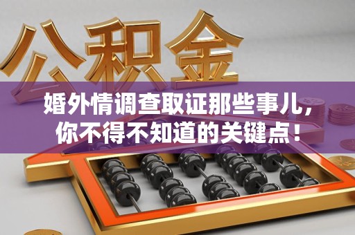 萍乡婚外情调查取证那些事儿，你不得不知道的关键点！