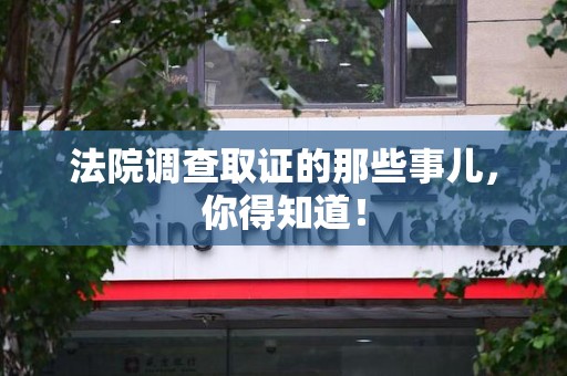 萍乡法院调查取证的那些事儿，你得知道！