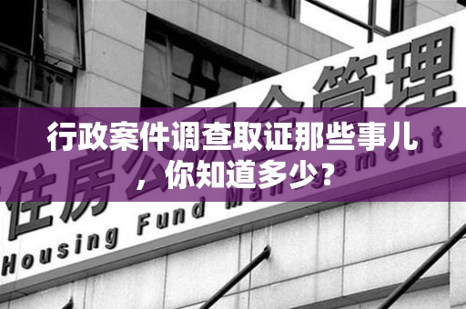萍乡行政案件调查取证那些事儿，你知道多少？