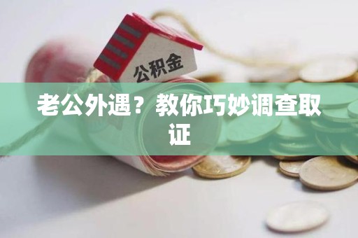 萍乡老公外遇？教你巧妙调查取证