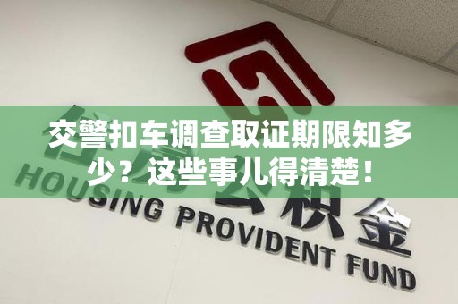 萍乡交警扣车调查取证期限知多少？这些事儿得清楚！