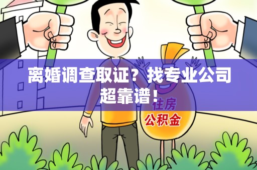 萍乡离婚调查取证？找专业公司超靠谱！