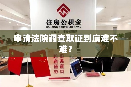 萍乡申请法院调查取证到底难不难？