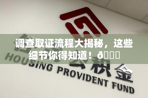 萍乡调查取证流程大揭秘，这些细节你得知道！😎
