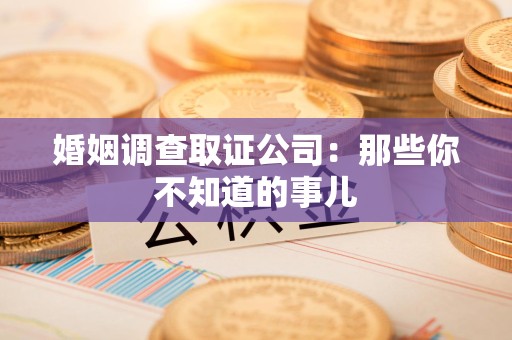 萍乡婚姻调查取证公司：那些你不知道的事儿