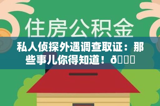 萍乡私人侦探外遇调查取证：那些事儿你得知道！😎