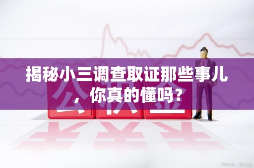 萍乡揭秘小三调查取证那些事儿，你真的懂吗？