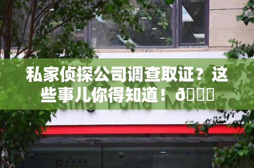 萍乡私家侦探公司调查取证？这些事儿你得知道！😎