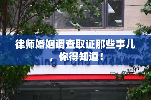 萍乡律师婚姻调查取证那些事儿，你得知道！